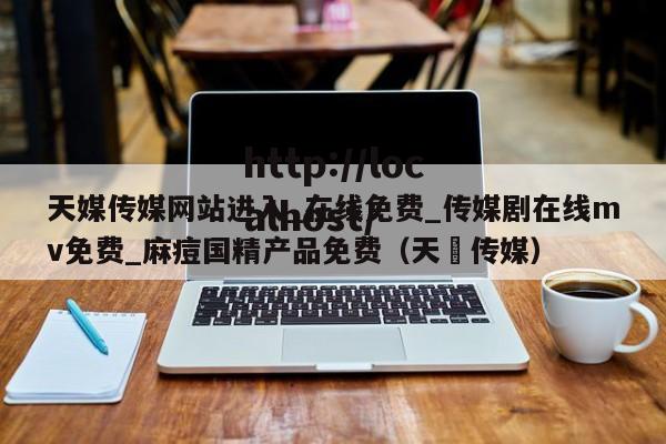 天媒传媒网站进入_在线免费_传媒剧在线mv免费_麻痘国精产品免费（天犇传媒）
